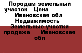 Породам земельный участок › Цена ­ 150 000 - Ивановская обл. Недвижимость » Земельные участки продажа   . Ивановская обл.